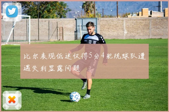 比尔表现低迷仅得5分4犯规球队遭遇失利显露问题