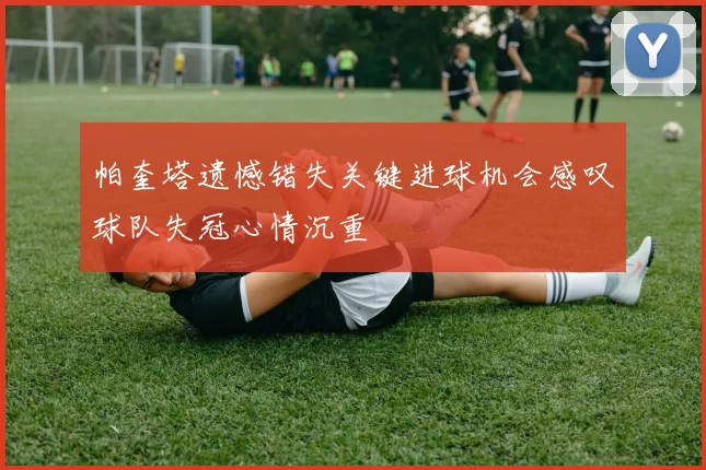 帕奎塔遗憾错失关键进球机会感叹球队失冠心情沉重