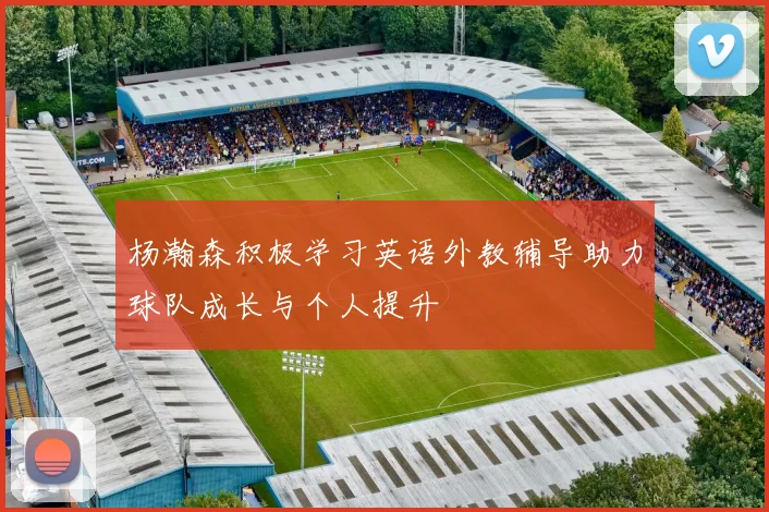 杨瀚森积极学习英语外教辅导助力球队成长与个人提升