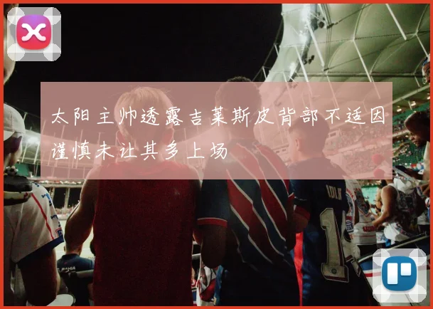 太阳主帅透露吉莱斯皮背部不适因谨慎未让其多上场