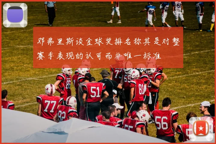 邓弗里斯谈金球奖排名称其是对整赛季表现的认可而非唯一标准