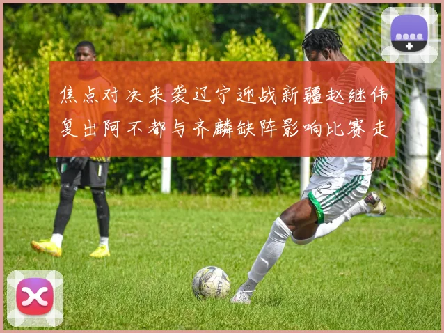 焦点对决来袭辽宁迎战新疆赵继伟复出阿不都与齐麟缺阵影响比赛走势