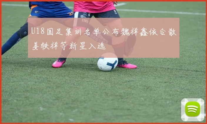 U18国足集训名单公布魏祥鑫依合散姜轶祥等新星入选