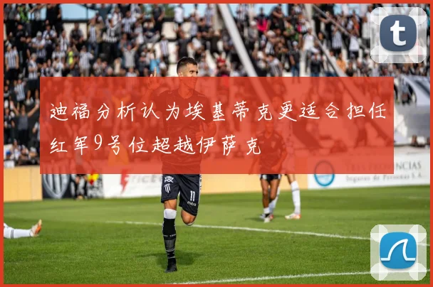 迪福分析认为埃基蒂克更适合担任红军9号位超越伊萨克