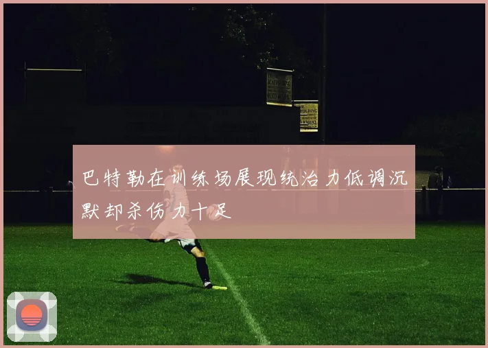 巴特勒在训练场展现统治力低调沉默却杀伤力十足