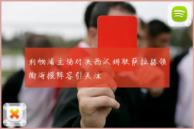 利物浦主场对决西汉姆联萨拉赫领衔海报阵容引关注
