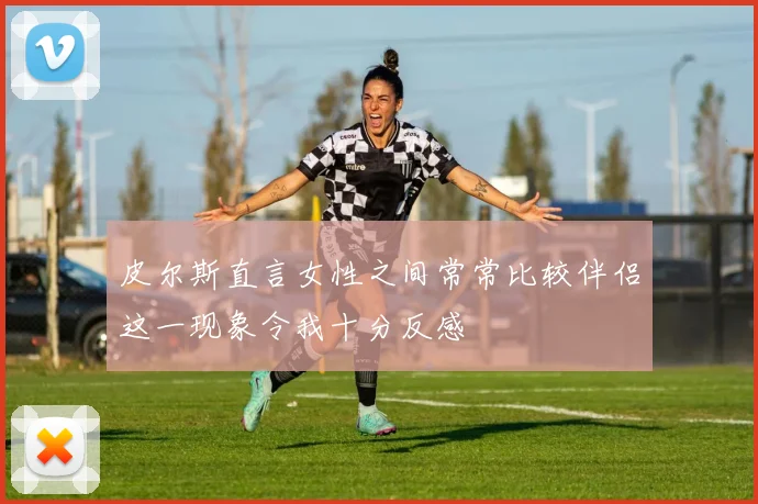 皮尔斯直言女性之间常常比较伴侣这一现象令我十分反感