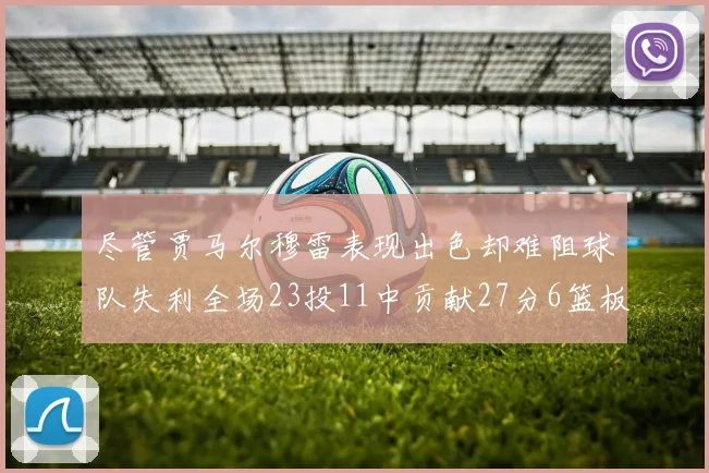 尽管贾马尔穆雷表现出色却难阻球队失利全场23投11中贡献27分6篮板16助攻