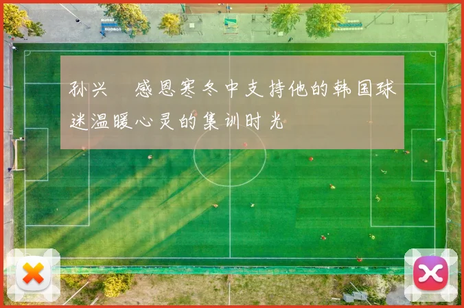 孙兴慜感恩寒冬中支持他的韩国球迷温暖心灵的集训时光