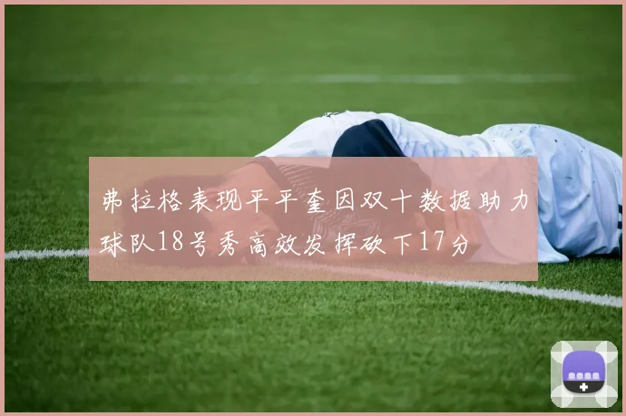 弗拉格表现平平奎因双十数据助力球队18号秀高效发挥砍下17分