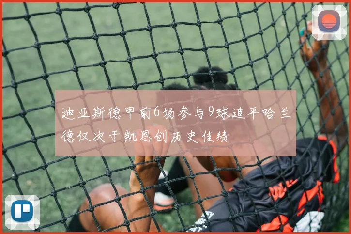 迪亚斯德甲前6场参与9球追平哈兰德仅次于凯恩创历史佳绩