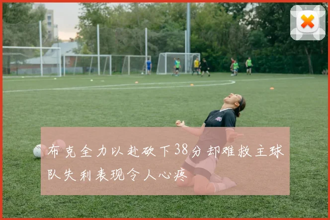 布克全力以赴砍下38分却难救主球队失利表现令人心疼