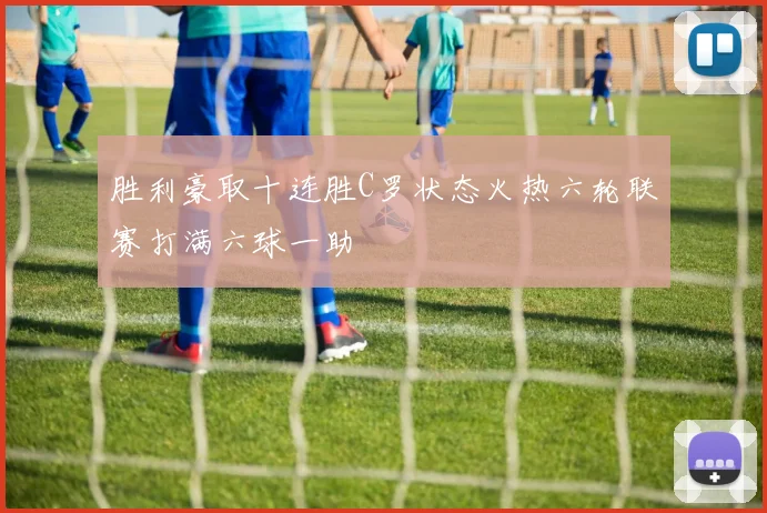 胜利豪取十连胜C罗状态火热六轮联赛打满六球一助