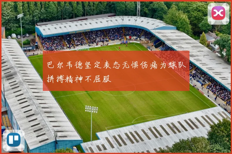 巴尔韦德坚定表态无惧伤痛为球队拼搏精神不屈服