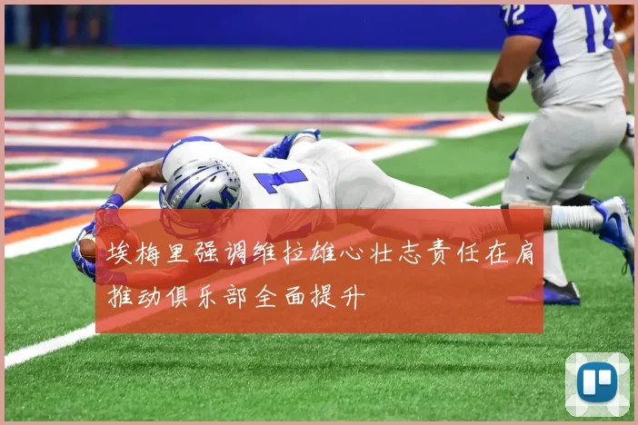 埃梅里强调维拉雄心壮志责任在肩推动俱乐部全面提升