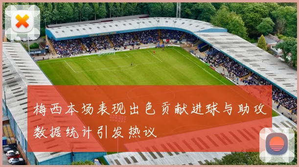 梅西本场表现出色贡献进球与助攻数据统计引发热议