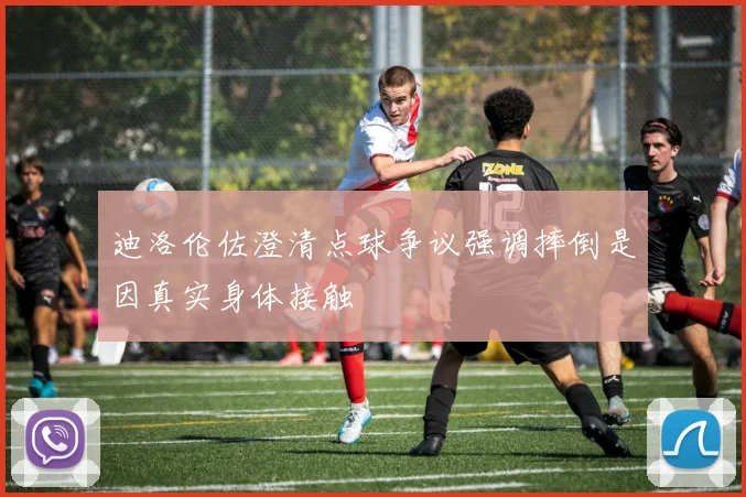 迪洛伦佐澄清点球争议强调摔倒是因真实身体接触