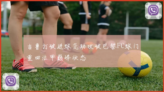 吉鲁打破进球荒助攻破巴黎FC球门重回法甲巅峰状态