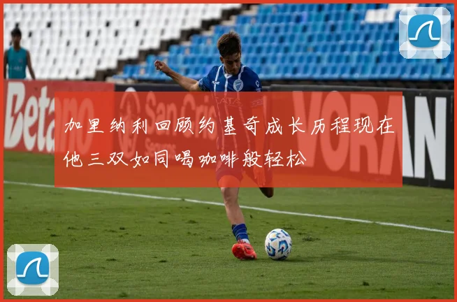 加里纳利回顾约基奇成长历程现在他三双如同喝咖啡般轻松